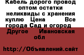 Кабель дорого провод оптом остатки неликвиды с хранения куплю › Цена ­ 100 - Все города Сад и огород » Другое   . Ивановская обл.